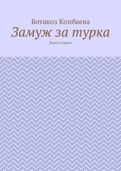 Книга Замуж за турка. Книга первая (Ботакоз Копбаева)