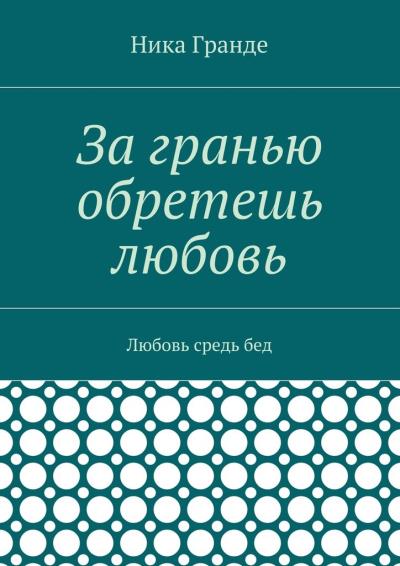 Книга За гранью обретешь любовь. Любовь средь бед (Ника Гранде)