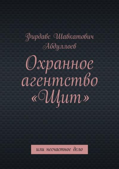 Книга Охранное агентство «Щит». Или несчастное дело (Фирдавс Шавкатович Абдуллоев)