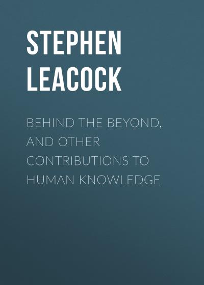 Книга Behind the Beyond, and Other Contributions to Human Knowledge (Стивен Ликок)