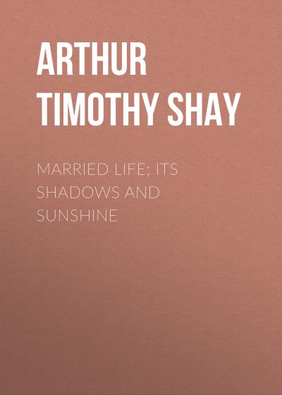 Книга Married Life; Its Shadows and Sunshine (Arthur Timothy Shay)