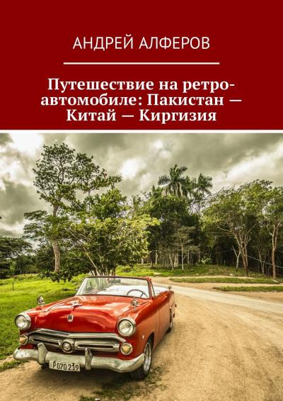 Книга Путешествие на ретро-автомобиле: Пакистан – Китай – Киргизия (Андрей Алферов)