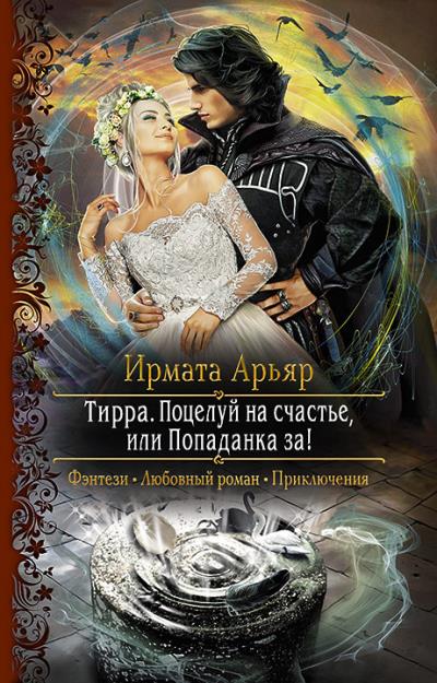 Книга Тирра. Поцелуй на счастье, или Попаданка за! (Ирмата Арьяр)