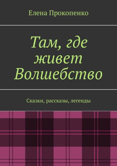 Книга Там, где живет Волшебство. Сказки, рассказы, легенды (Елена Прокопенко)