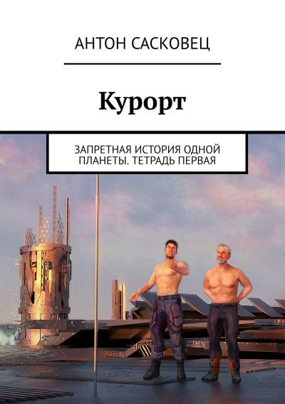 Книга Курорт. Запретная история одной планеты. Тетрадь первая (Антон Сасковец)