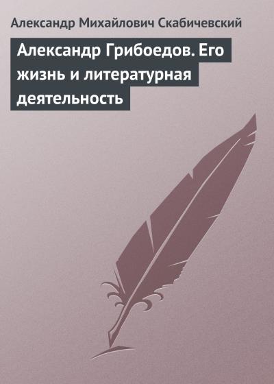 Книга Александр Грибоедов. Его жизнь и литературная деятельность (Александр Михайлович Скабичевский)