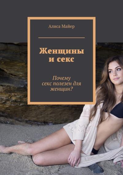 Книга Женщины и секс. Почему секс полезен для женщин? (Алиса Майер)