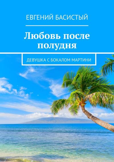 Книга Любовь после полудня. Девушка с бокалом мартини (Евгений Басистый)