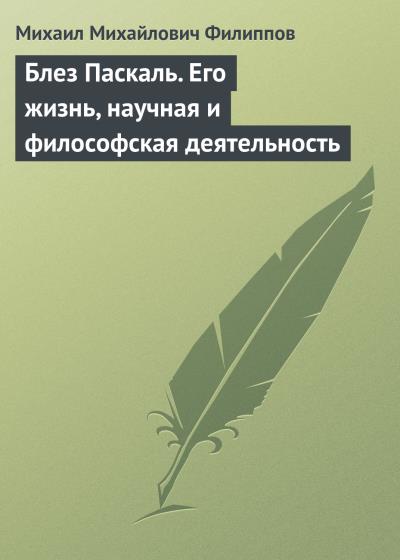 Книга Блез Паскаль. Его жизнь, научная и философская деятельность (Михаил Михайлович Филиппов)