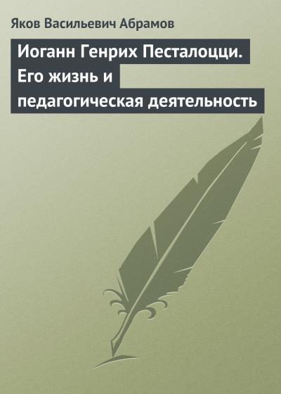 Книга Иоганн Генрих Песталоцци. Его жизнь и педагогическая деятельность (Яков Васильевич Абрамов)