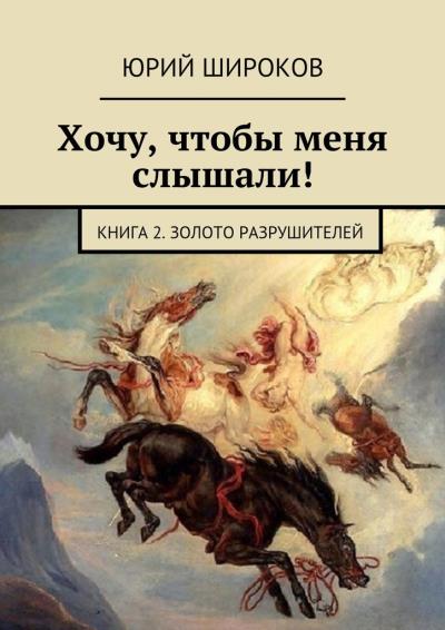 Книга Хочу, чтобы меня слышали! Книга 2. Золото Разрушителей (Юрий Владимирович Широков)