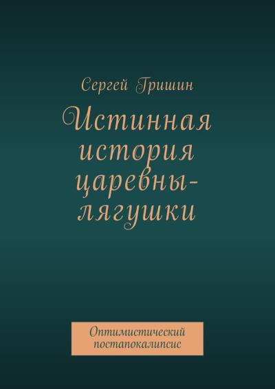 Книга Истинная история царевны-лягушки. Оптимистический постапокалипсис (Сергей Гришин)