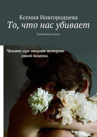 Книга То, что нас убивает. Любовный роман (Ксения Вадимовна Новгородцева)