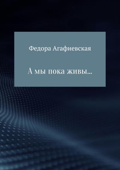 Книга А мы пока живы… (Федора Ивановна Агафиевская)