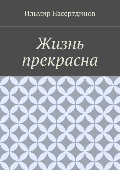 Книга Жизнь прекрасна (Ильмир Насертдинов)