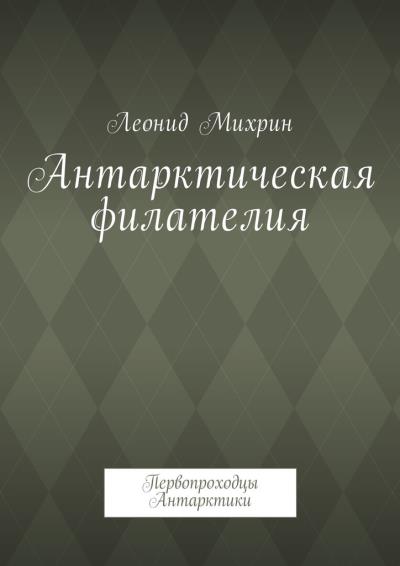 Книга Антарктическая филателия. Первопроходцы Антарктики (Леонид Михрин)