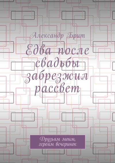 Книга Едва после свадьбы забрезжил рассвет. Друзьям моим, героям вечеринок (Александр Брит)