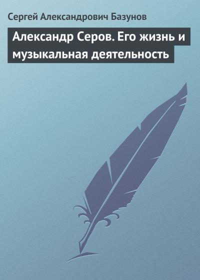 Книга Александр Серов. Его жизнь и музыкальная деятельность (Сергей Александрович Базунов)