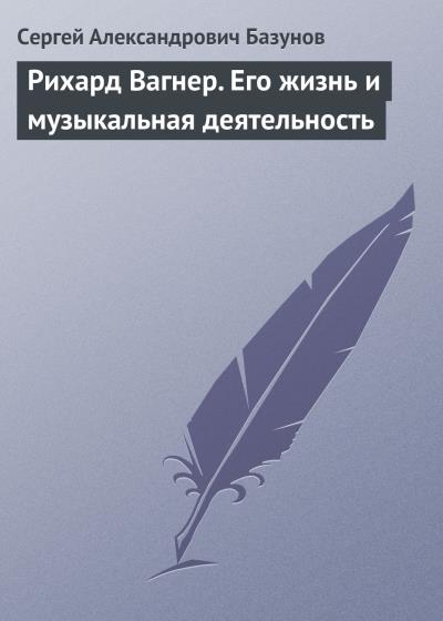 Книга Рихард Вагнер. Его жизнь и музыкальная деятельность (Сергей Александрович Базунов)