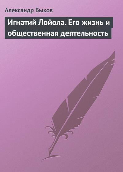 Книга Игнатий Лойола. Его жизнь и общественная деятельность (Александр Алексеевич Быков)