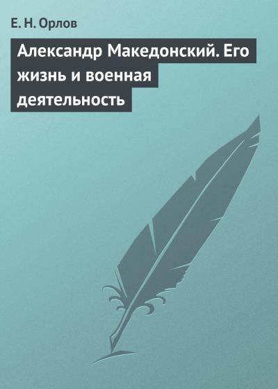 Книга Александр Македонский. Его жизнь и военная деятельность (Е. Н. Орлов)