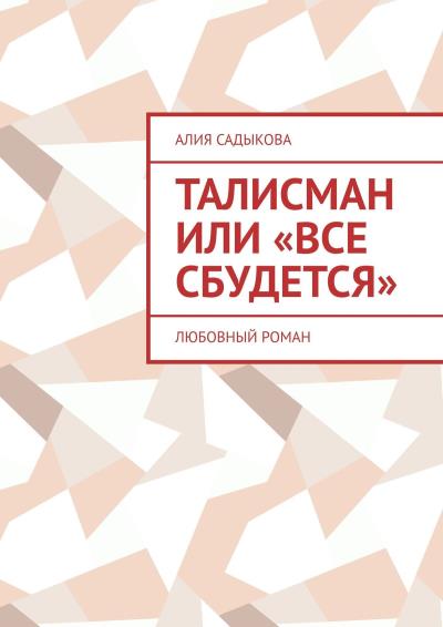 Книга Талисман или «Все сбудется». Любовный роман (Алия Садыкова)