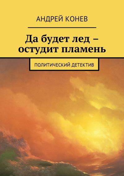 Книга Да будет лед – остудит пламень. Политический детектив (Андрей Юрьевич Конев)