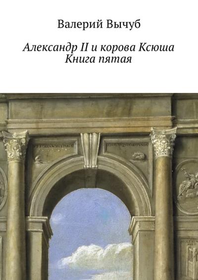 Книга Александр II и корова Ксюша. Книга пятая (Валерий Вычуб)