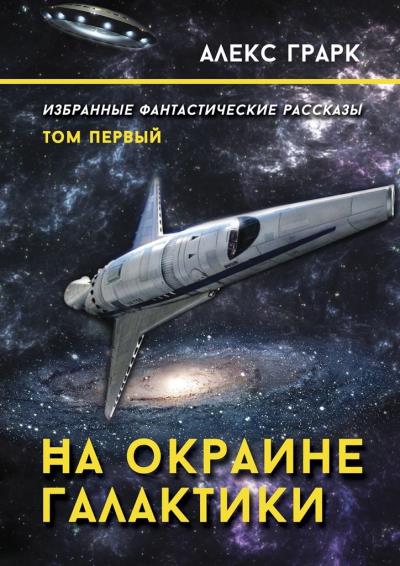 Книга На окраине Галактики. Избранные фантастические рассказы. Том первый (Алекс Грарк)