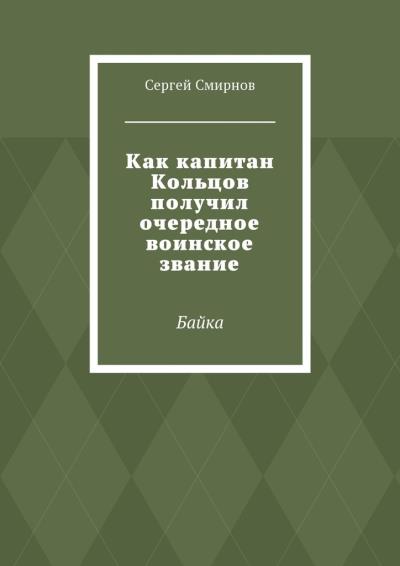 Книга Как капитан Кольцов получил очередное воинское звание. Байка (Сергей Смирнов)