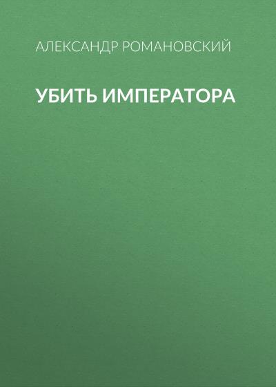 Книга Убить императора (Александр Романовский)