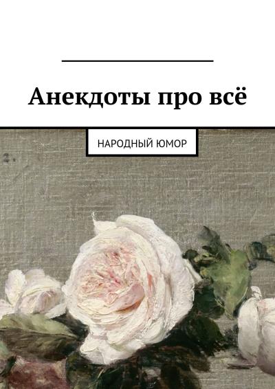 Книга Анекдоты про всё. Народный юмор (Михаил Курсеев)