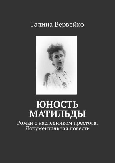 Книга Юность Матильды. Роман с наследником престола. Документальная повесть (Галина Вервейко)