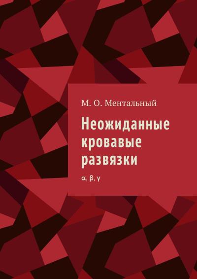 Книга Неожиданные кровавые развязки. α, β, γ (Микаэль Олександрович Ментальный)