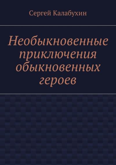 Книга Необыкновенные приключения обыкновенных героев (Сергей Калабухин)