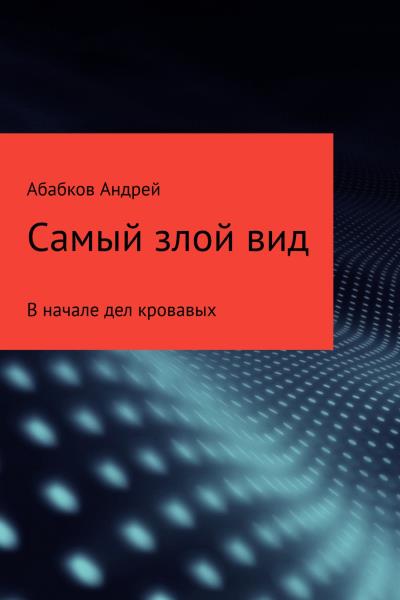 Книга Самый злой вид. В начале дел кровавых (Андрей Сергеевич Абабков)