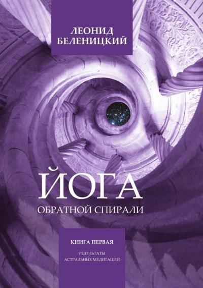 Книга Йога обратной спирали. Книга первая. Результаты астральных медитаций (Леонид Беленицкий)