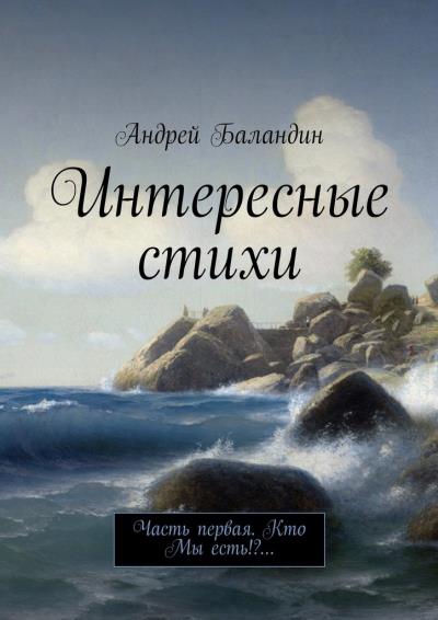 Книга Интересные стихи. Часть первая. Кто Мы есть!?… (Андрей Баландин)