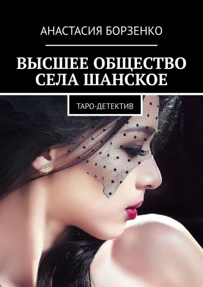 Книга ВЫСШЕЕ ОБЩЕСТВО СЕЛА ШАНСКОЕ. ТАРО-ДЕТЕКТИВ (Анастасия Борзенко)