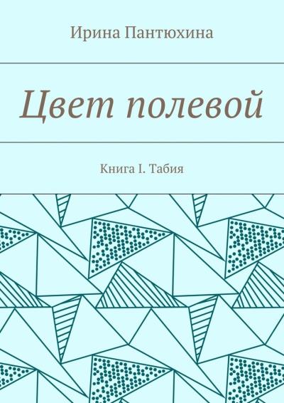 Книга Цвет полевой. Книга I. Табия (Ирина Алекандровна Пантюхина)