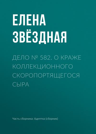 Книга Дело № 582. О краже коллекционного скоропортящегося сыра (Елена Звездная)