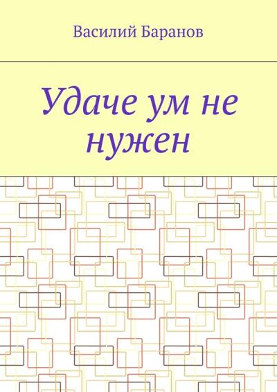 Книга Удаче ум не нужен (Василий Баранов)