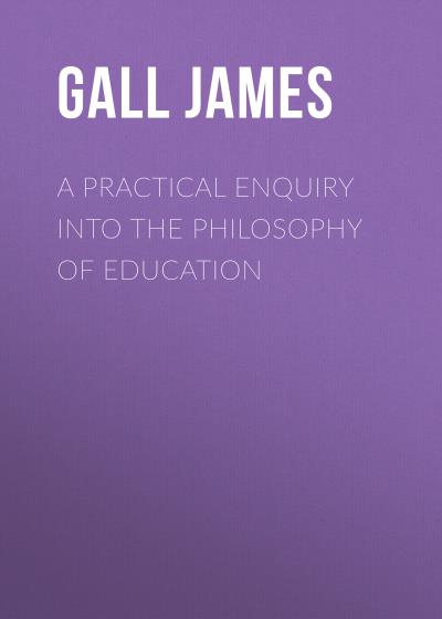 Книга A Practical Enquiry into the Philosophy of Education (Gall James)