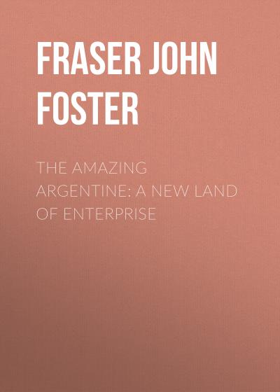 Книга The Amazing Argentine: A New Land of Enterprise (Fraser John Foster)