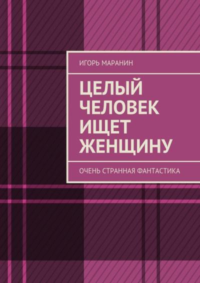 Книга Целый человек ищет женщину. Очень странная фантастика (Игорь Маранин)