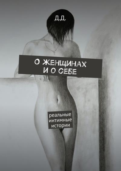 Книга О женщинах и о себе. Реальные интимные истории (Д. Д.)