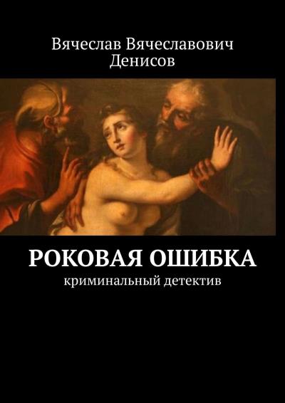 Книга Роковая ошибка. криминальный детектив (Вячеслав Вячеславович Денисов)