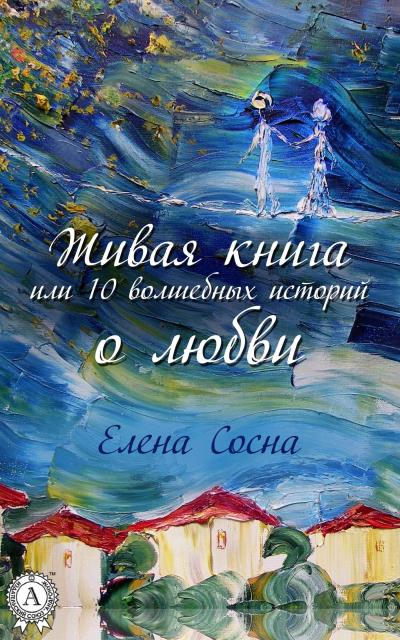 Книга Живая книга, или 10 волшебных историй о любви (Елена Сосна)