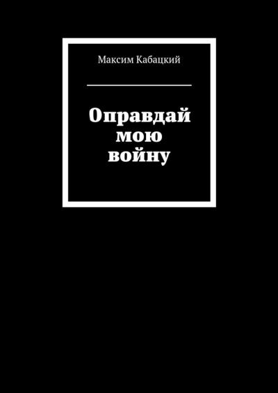 Книга Оправдай мою войну (Максим Сергеевич Кабацкий)