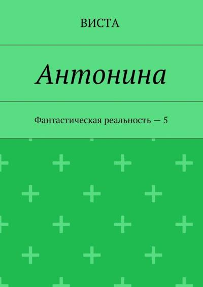 Книга Антонина. Фантастическая реальность – 5 (Виста)